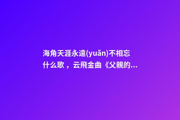 海角天涯永遠(yuǎn)不相忘什么歌，云飛金曲《父親的草原母親的河》